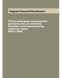 Тысяча примеров музыкального диктанта. На 1, 2 и 3 голоса. Пособие к систематическому развитию слуха. №№ 1-1000