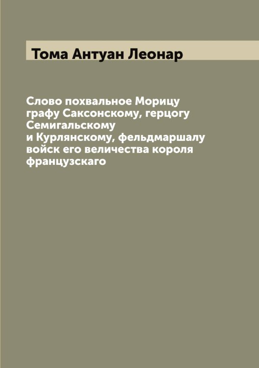 Обложка книги «Слово похвальное Морицу графу Саксонскому, герцогу Семигальскому и Курлянскому, фельдмаршалу войск его величества короля французскаго» — Тома Антуан Леонар, ISBN 9785519772907