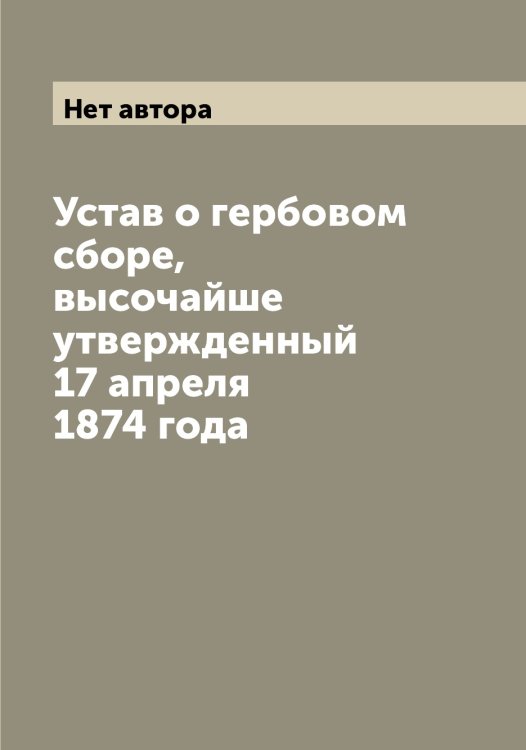Обложка книги «Устав о гербовом сборе, высочайше утвержденный 17 апреля 1874 года» — Нет автора, ISBN 9785519826013