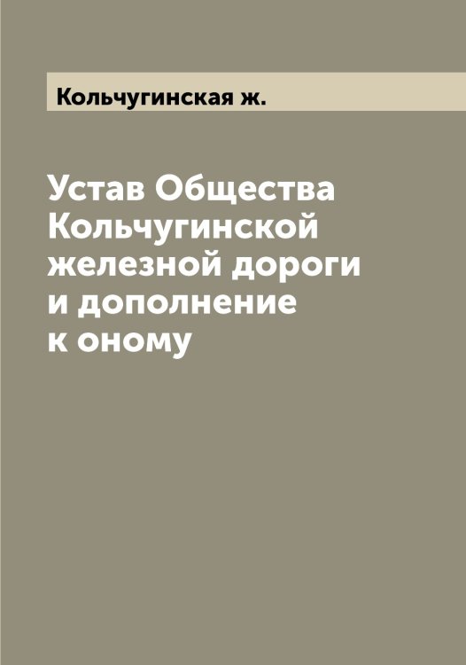 Обложка книги «Устав Общества Кольчугинской железной дороги и дополнение к оному» — Кольчугинская ж., ISBN 9785519899635
