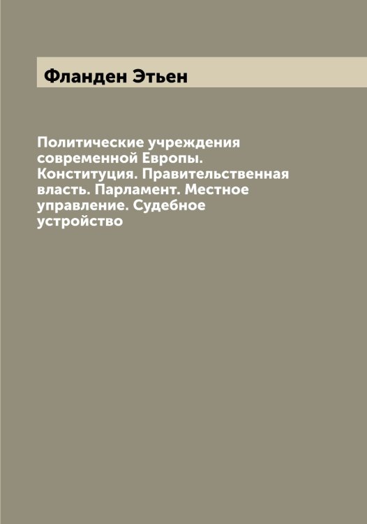 Обложка книги «Политические учреждения современной Европы. Конституция. Правительственная власть. Парламент. Местное управление. Судебное устройство» — Фланден Этьен, ISBN 9785521283828