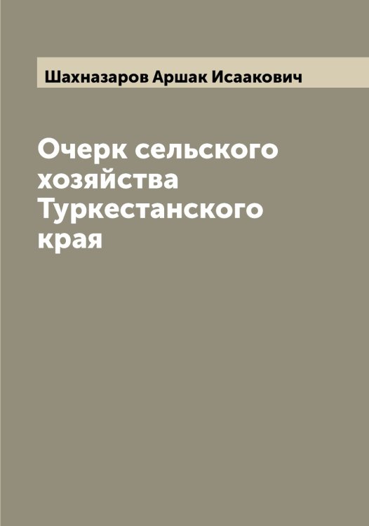 Обложка книги «Очерк сельского хозяйства Туркестанского края» — Шахназаров Аршак Исаакович, ISBN 9785521307319