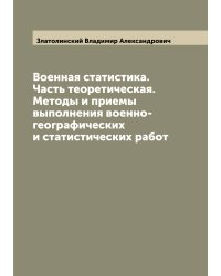 Военная статистика. Часть теоретическая. Методы и приемы выполнения военно-географических и статистических работ