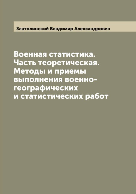 Обложка книги «Военная статистика. Часть теоретическая. Методы и приемы выполнения военно-географических и статистических работ» — Златолинский Владимир Александрович, ISBN 9785519862578