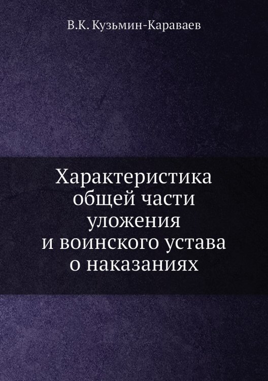 Характеристика общей части уложения и воинского устава о наказаниях Обложка книги «Характеристика общей части уложения и воинского устава о наказаниях» — В.К. Кузьмин-Караваев, ISBN 9785518066854
