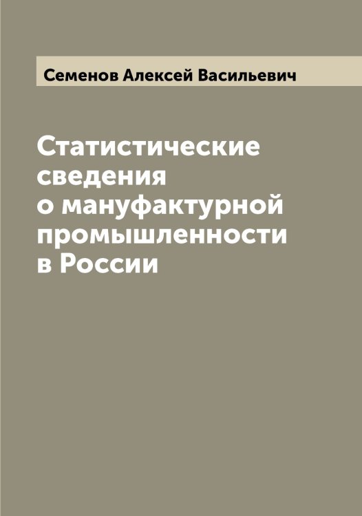 Обложка книги «Статистические сведения о мануфактурной промышленности в России» — Семенов Алексей Васильевич, ISBN 9785519852722
