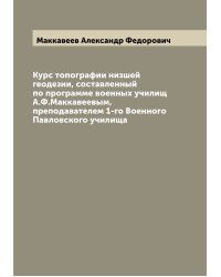 Курс топографии низшей геодезии, составленный по программе военных училищ А.Ф.Маккавеевым, преподавателем 1-го Военного Павловского училища