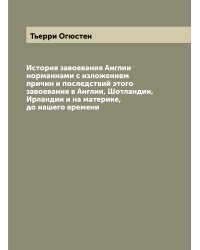 История завоевания Англии норманнами с изложением причин и последствий этого завоевания в Англии, Шотландии, Ирландии и на материке, до нашего времени