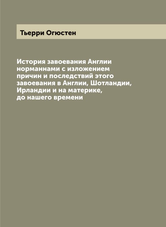 Обложка книги «История завоевания Англии норманнами с изложением причин и последствий этого завоевания в Англии, Шотландии, Ирландии и на материке, до нашего времени» — Тьерри Огюстен, ISBN 9785519780711