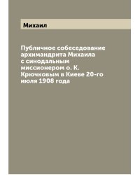 Публичное собеседование архимандрита Михаила с синодальным миссионером о. К. Крючковым в Киеве 20-го июля 1908 года