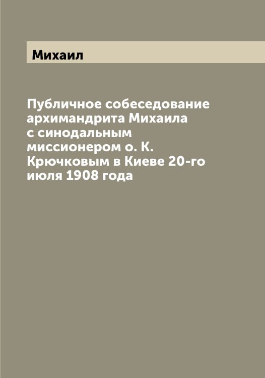 Публичное собеседование архимандрита а с синодальным миссионером о. К. Крючковым в Киеве 20-го июля 1908 года Обложка книги «Публичное собеседование архимандрита а с синодальным миссионером о. К. Крючковым в Киеве 20-го июля 1908 года» — Михаил, ISBN 9785519968584