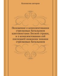 Положение о комплектовании стрелковых батальонов кантонистами Лесной стражи, и о комплектовании сей последней нижними чинами стрелковых батальонов