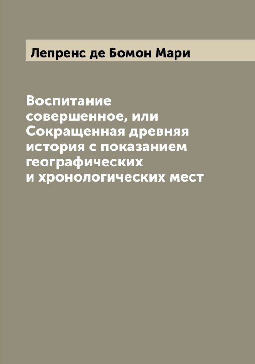 Обложка книги «Воспитание совершенное, или Сокращенная древняя история с показанием географических и хронологических мест» — Лепренс де Бомон Мари, ISBN 9785519932219