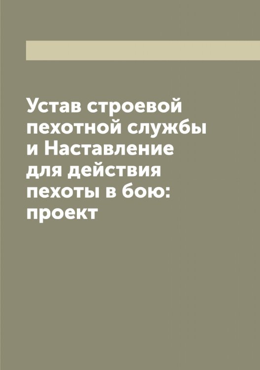 Обложка книги «Устав строевой пехотной службы и Наставление для действия пехоты в бою: проект» — Нет автора, ISBN 9785519816359