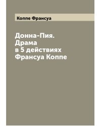 Донна-Пия. Драма в 5 действиях Франсуа Коппе