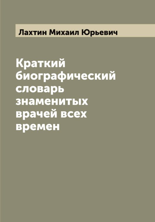 Обложка книги «Краткий биографический словарь знаменитых врачей всех времен» — Лахтин Михаил Юрьевич, ISBN 9785519925860