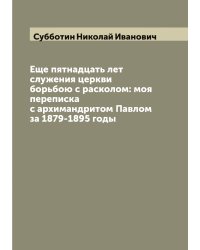 Еще пятнадцать лет служения церкви борьбою с расколом: моя переписка с архимандритом Павлом за 1879-1895 годы
