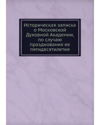 Историческая записка о Московской Духовной Академии, по случаю празднования ее пятидесятилетия