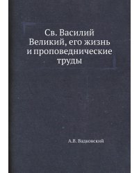 Св. Василий Великий, его жизнь и проповеднические труды