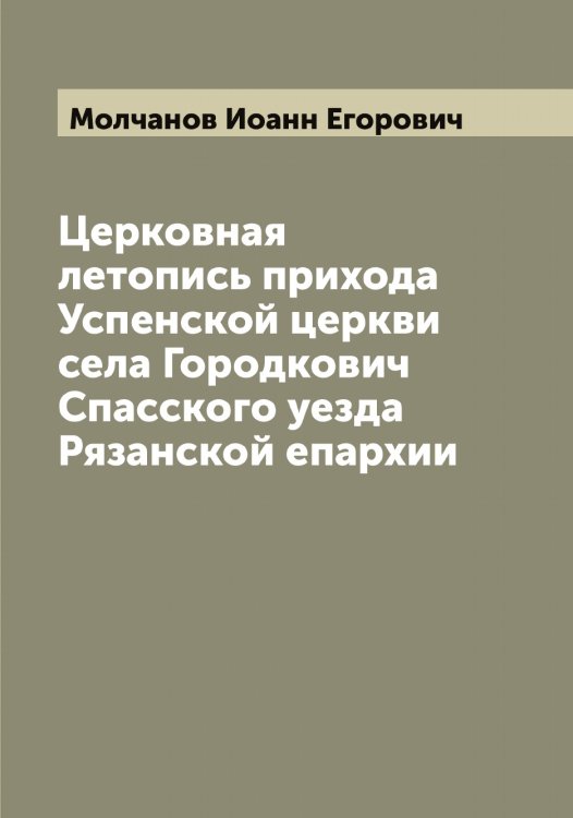 Обложка книги «Церковная летопись прихода Успенской церкви села Городкович Спасского уезда Рязанской епархии» — Молчанов Иоанн Егорович, ISBN 9785519972543