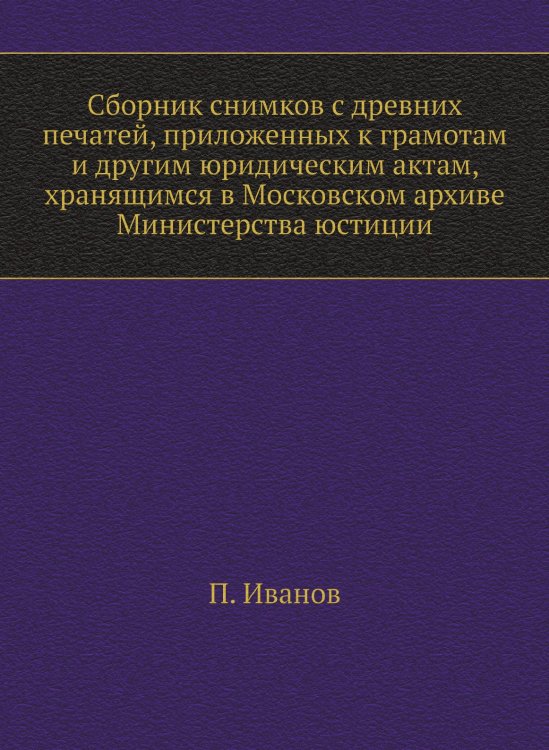 Сборник снимков с древних печатей, приложенных к грамотам и другим юридическим актам, хранящимся в Московском архиве Министерства юстиции