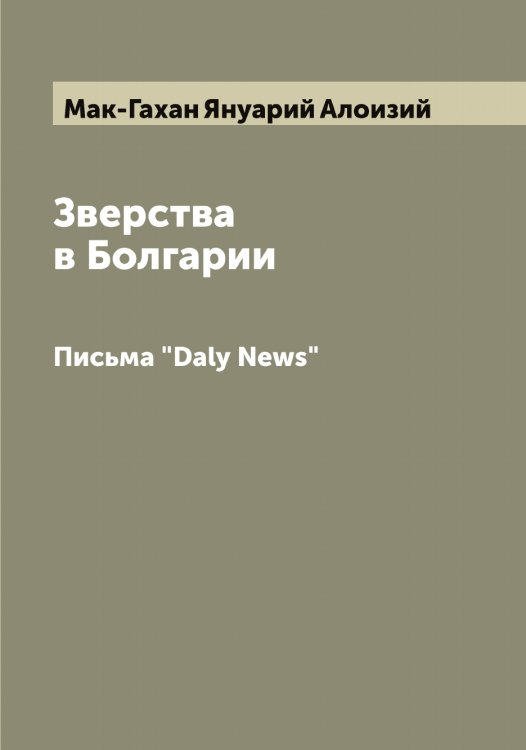 Зверства в Болгарии Обложка книги «Зверства в Болгарии» — Мак-Гахан Януарий Алоизий, ISBN 9785519947152