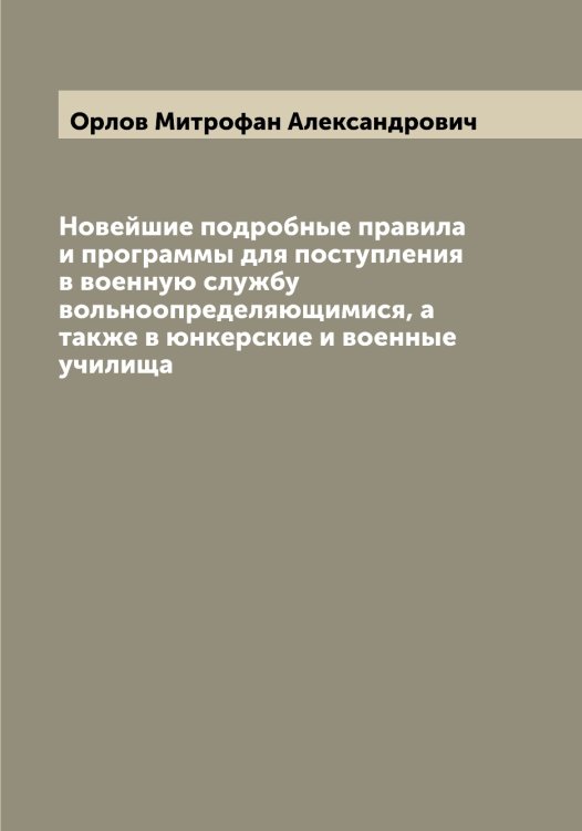 Обложка книги «Новейшие подробные правила и программы для поступления в военную службу вольноопределяющимися, а также в юнкерские и военные училища» — Орлов Митрофан Александрович, ISBN 9785521264834