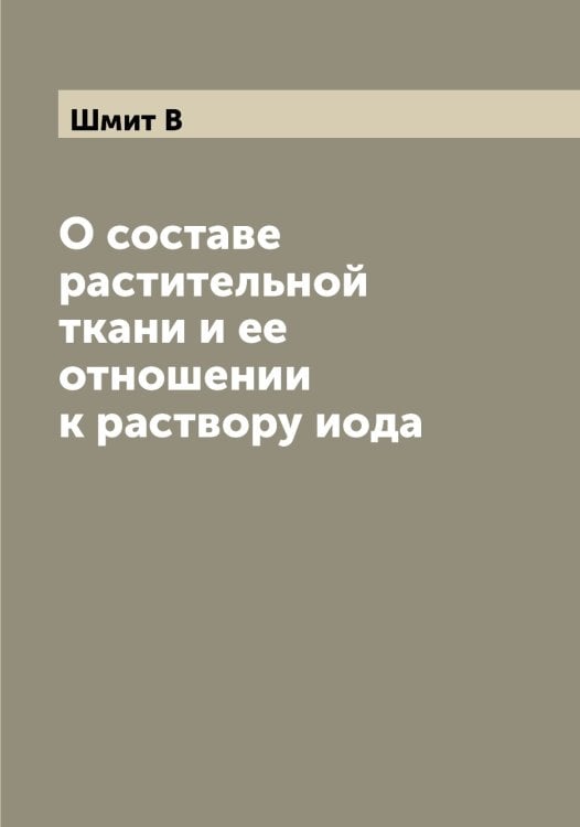Обложка книги «О составе растительной ткани и ее отношении к раствору иода» — Шмит В, ISBN 9785521314102