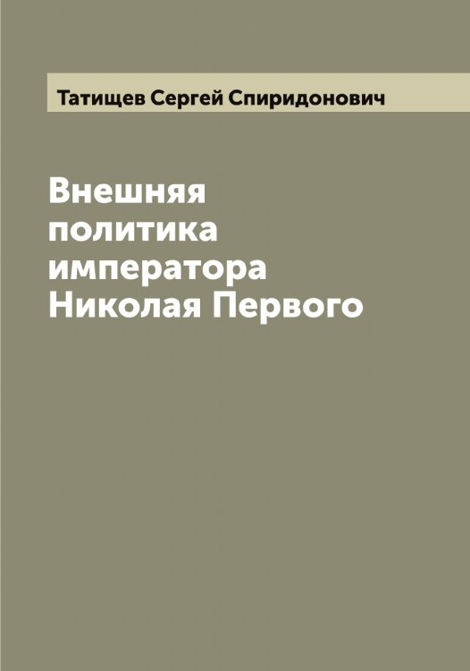Внешняя политика императора Николая Первого Обложка книги «Внешняя политика императора Николая Первого» — Татищев Сергей Спиридонович, ISBN 9785519763615
