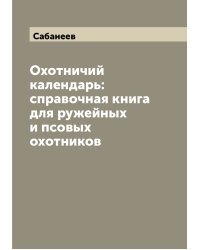 Охотничий календарь: справочная книга для ружейных и псовых охотников