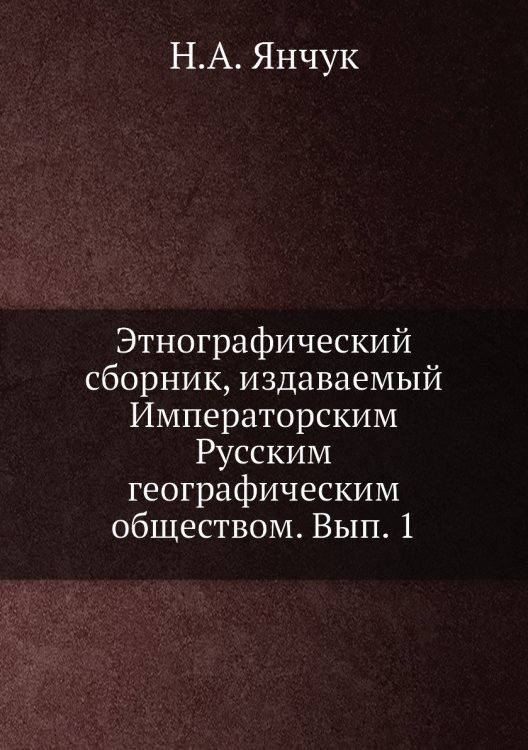 Этнографический сборник, издаваемый Императорским Русским географическим обществом. Вып. 1 Этнографический сборник, издаваемый Императорским Русским географическим обществом. Вып. 1