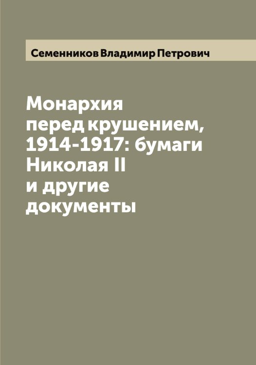 Обложка книги «Монархия перед крушением, 1914-1917: бумаги Николая II и другие документы» — Семенников Владимир Петрович, ISBN 9785519852586