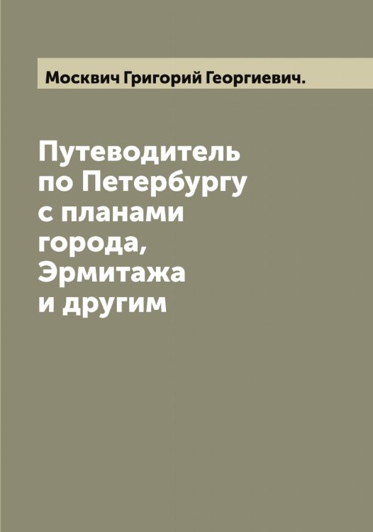 Обложка книги «Путеводитель по Петербургу с планами города, Эрмитажа и другим» — Москвич Григорий Георгиевич., ISBN 9785519975681