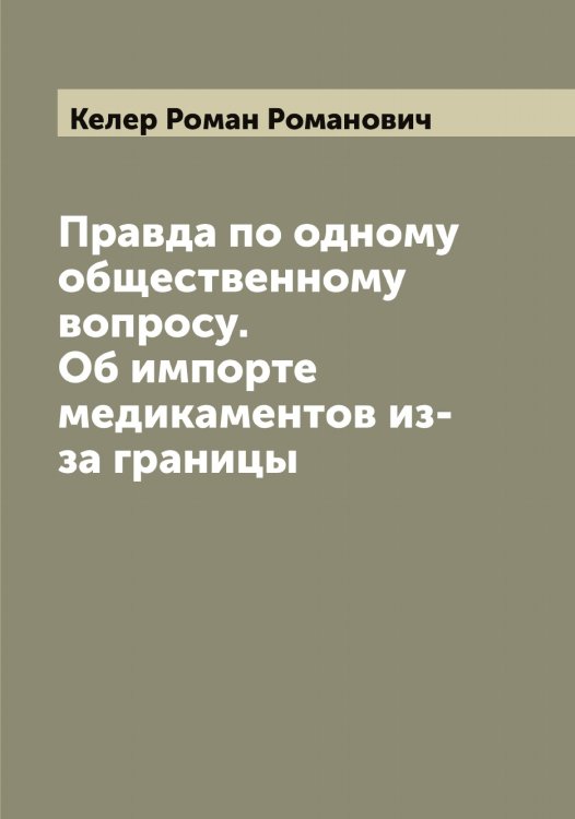 Правда по одному общественному вопросу. Об импорте медикаментов из-за границы Обложка книги «Правда по одному общественному вопросу. Об импорте медикаментов из-за границы» — Келер Роман Романович, ISBN 9785519888165