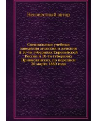 Специальныя учебныя заведения мужския и женския в 50-ти губерниях Европейской России и 10-ти губерниях Привислянских, по переписи 20 марта 1880 года
