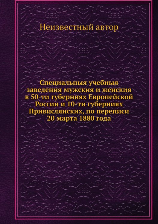 Специальныя учебныя заведения мужския и женския в 50-ти губерниях Европейской России и 10-ти губерниях Привислянских, по переписи 20 марта 1880 года