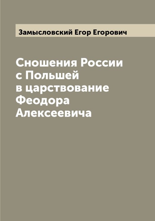 Обложка книги «Сношения России с Польшей в царствование Феодора Алексеевича» — Замысловский Егор Егорович, ISBN 9785519856362