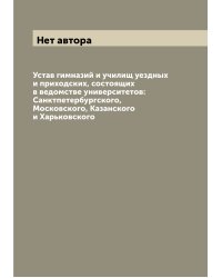 Устав гимназий и училищ уездных и приходских, состоящих в ведомстве университетов: Санктпетербургского, Московского, Казанского и Харьковского