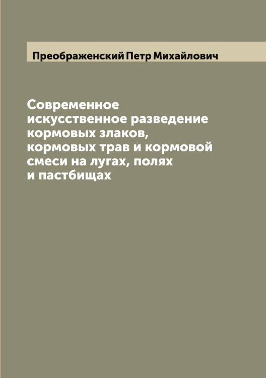 Обложка книги «Современное искусственное разведение кормовых злаков, кормовых трав и кормовой смеси на лугах, полях и пастбищах» — Преображенский Петр Михайлович, ISBN 9785519795104