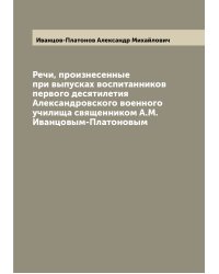 Речи, произнесенные при выпусках воспитанников первого десятилетия Александровского военного училища священником А.М. Иванцовым-Платоновым