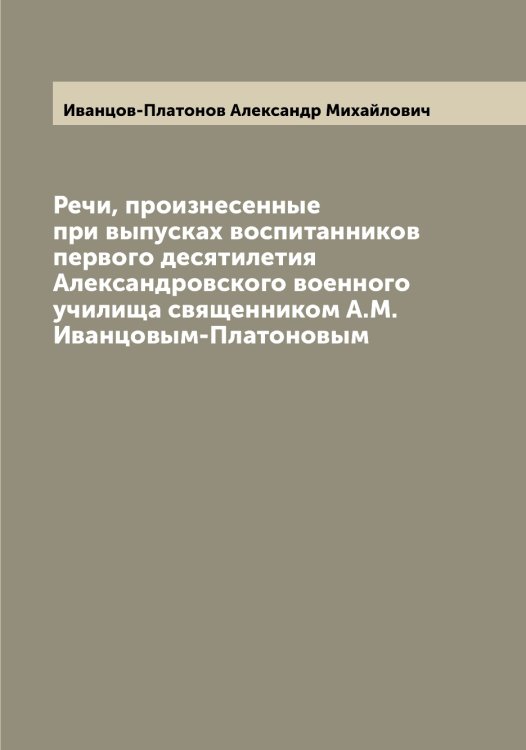 Обложка книги «Речи, произнесенные при выпусках воспитанников первого десятилетия Александровского военного училища священником А.М. Иванцовым-Платоновым» — Иванцов-Платонов Александр Михайлович, ISBN 9785519867061