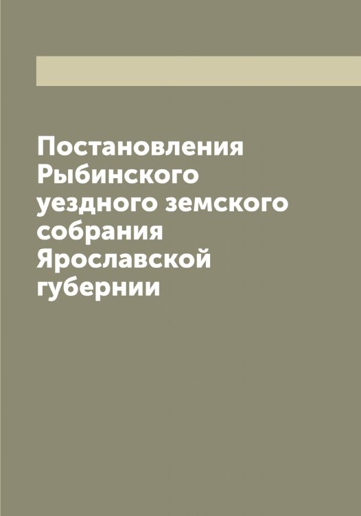 Обложка книги «Постановления Рыбинского уездного земского собрания Ярославской губернии» — Нет автора, ISBN 9785519840903