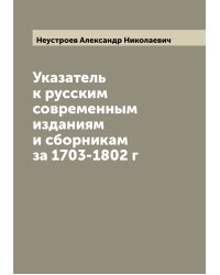 Указатель к русским современным изданиям и сборникам за 1703-1802 г