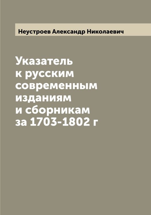 Обложка книги «Указатель к русским современным изданиям и сборникам за 1703-1802 г» — Неустроев Александр Николаевич, ISBN 9785519993296