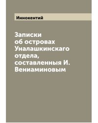 Записки об островах Уналашкинскаго отдела, составленныя И. Вениаминовым