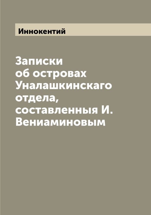 Обложка книги «Записки об островах Уналашкинскаго отдела, составленныя И. Вениаминовым» — Иннокентий, ISBN 9785519870658