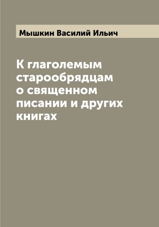 Обложка книги «К глаголемым старообрядцам о священном писании и других книгах» — Мышкин Василий Ильич, ISBN 9785519983259