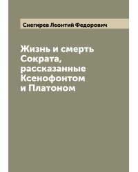 Жизнь и смерть Сократа, рассказанные Ксенофонтом и Платоном
