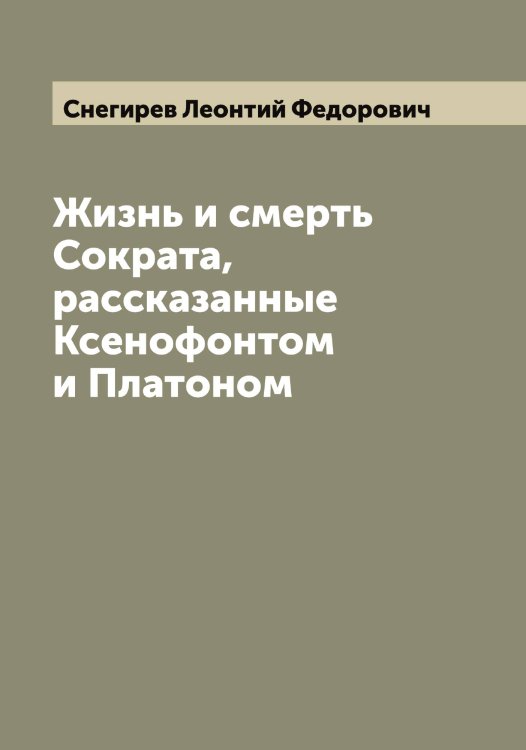 Обложка книги «Жизнь и смерть Сократа, рассказанные Ксенофонтом и Платоном» — Снегирев Леонтий Федорович, ISBN 9785519743839