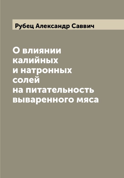 Обложка книги «О влиянии калийных и натронных солей на питательность вываренного мяса» — Рубец Александр Саввич, ISBN 9785519837453